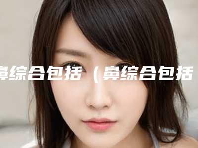 鼻综合包括(鼻综合包括鼻头缩小吗)