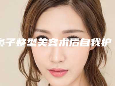 鼻子整型美容术后自我护理九要点_鼻子整型美容术后如何护理才能恢复的快