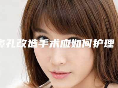 鼻孔改造手术应如何护理