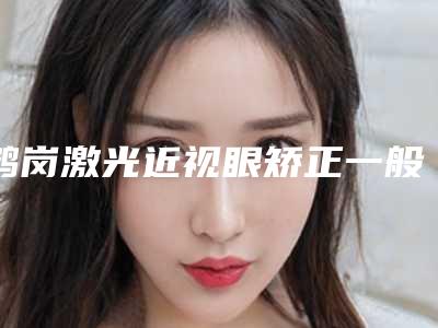 鹤岗激光近视眼矫正一般多少费用