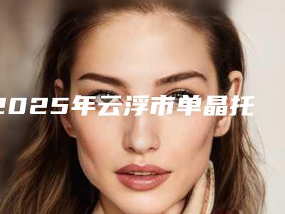 2025年云浮市单晶托槽医院排名榜前十名值得收藏-云浮市单晶托槽口腔医院