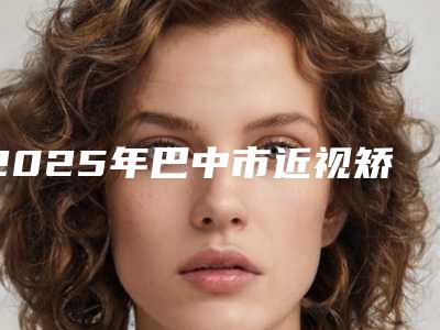 2025年巴中市近视矫正训练仪价格(价目)表来袭(巴中市近视矫正训练仪术报价一般是多少)
