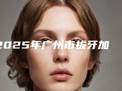 2025年广州市拔牙加矫正牙齿医院深度点评-广州柏德口腔门诊部_种植牙医生哪位专家更厉害