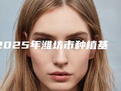 2025年潍坊市种植基台一体冠医院排名榜十强名家云集-潍坊市种植基台一体冠口腔医院