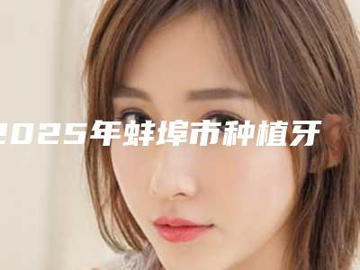 2025年蚌埠市种植牙修复牙缝宽大医院口碑排名十强推荐榜单一览-蚌埠珍珠口腔你一定要了解