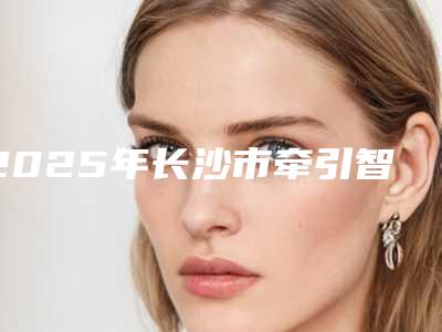 2025年长沙市牵引智齿医院排行榜前十名名单分析-长沙市牵引智齿口腔医院